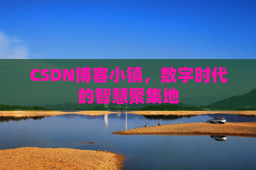CSDN博客小镇，数字时代的智慧聚集地